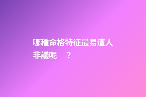 哪種命格特征最易遭人非議呢？
